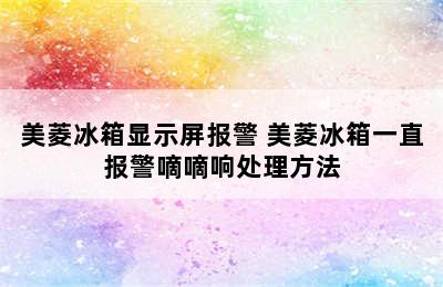 美菱冰箱显示屏报警 美菱冰箱一直报警嘀嘀响处理方法